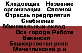 Кладовщик › Название организации ­ Связной › Отрасль предприятия ­ Снабжение › Минимальный оклад ­ 39 000 - Все города Работа » Вакансии   . Башкортостан респ.,Мечетлинский р-н